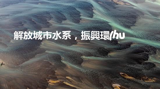 解放城市水系，振興環(huán)境生態(tài)！